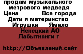 продам музыкального 1,5 метрового медведя  › Цена ­ 2 500 - Все города Дети и материнство » Игрушки   . Ямало-Ненецкий АО,Лабытнанги г.
